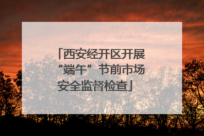 西安经开区开展“端午”节前市场安全监督检查