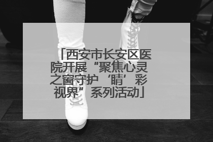 西安市长安区医院开展“聚焦心灵之窗守护‘睛’彩视界”系列活动