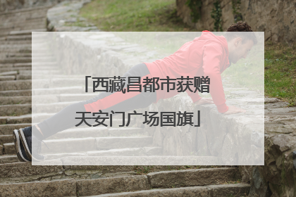 西藏昌都市获赠天安门广场国旗