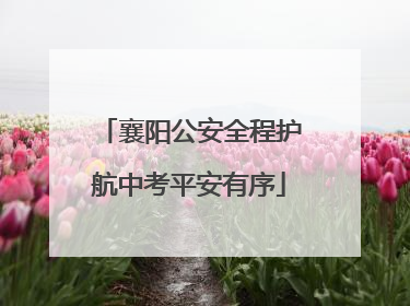 襄阳公安全程护航中考平安有序
