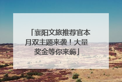 襄阳文旅推荐官本月双主题来袭！大量奖金等你来薅