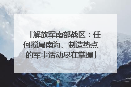 解放军南部战区：任何搅局南海、制造热点的军事活动尽在掌握