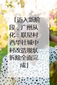 迈入新阶段，广州从化：联星村西华社城中村改造现状拆除全面完成