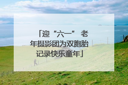 迎“六一” 老年摄影团为双胞胎记录快乐童年