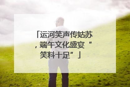 运河笑声传姑苏，端午文化盛宴“笑料十足”