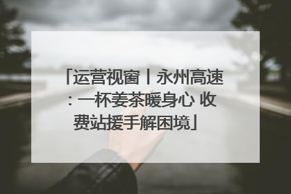 运营视窗丨永州高速：一杯姜茶暖身心 收费站援手解困境