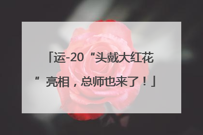 运-20“头戴大红花”亮相，总师也来了！