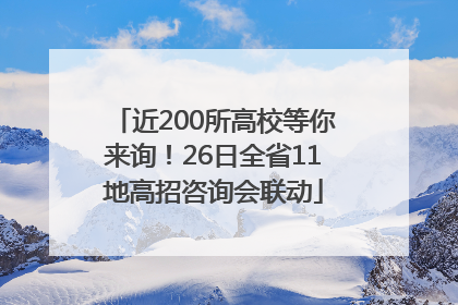 近200所高校等你来询！26日全省11地高招咨询会联动