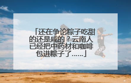 还在争论粽子吃甜的还是咸的？云南人已经把中药材和咖啡包进粽子了……