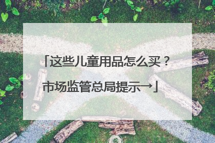 这些儿童用品怎么买？市场监管总局提示→