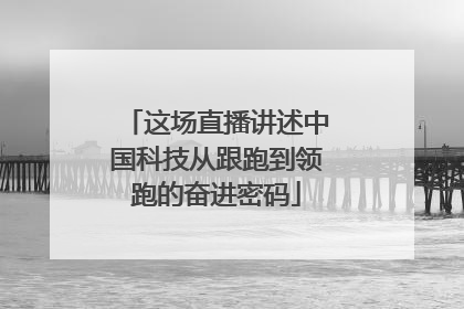 这场直播讲述中国科技从跟跑到领跑的奋进密码