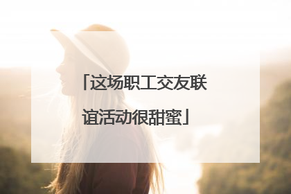 这场职工交友联谊活动很甜蜜