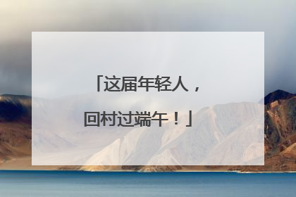 这届年轻人，回村过端午！