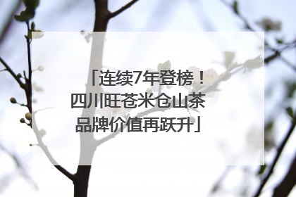 连续7年登榜！四川旺苍米仓山茶品牌价值再跃升
