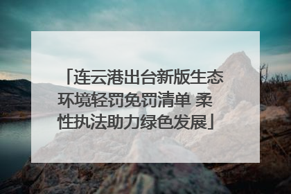 连云港出台新版生态环境轻罚免罚清单 柔性执法助力绿色发展