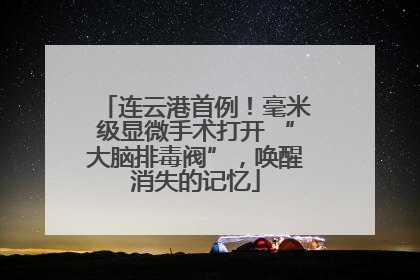 连云港首例！毫米级显微手术打开 “大脑排毒阀”，唤醒消失的记忆