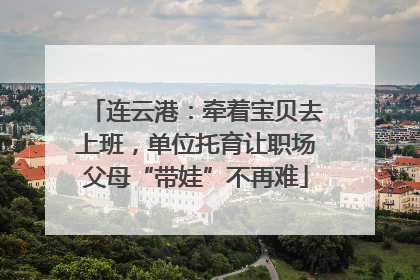 连云港：牵着宝贝去上班，单位托育让职场父母“带娃”不再难