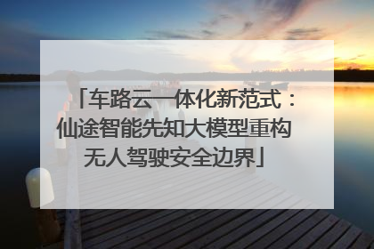 车路云一体化新范式：仙途智能先知大模型重构无人驾驶安全边界