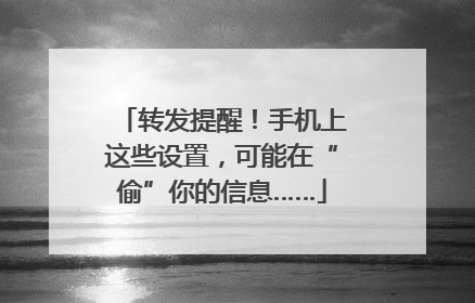 转发提醒！手机上这些设置，可能在“偷”你的信息……
