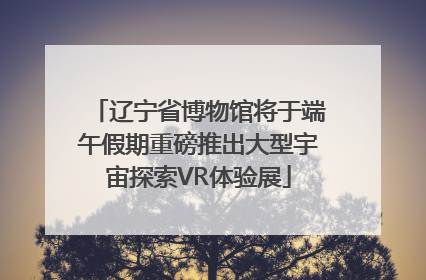 辽宁省博物馆将于端午假期重磅推出大型宇宙探索VR体验展