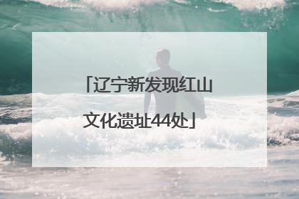 辽宁新发现红山文化遗址44处