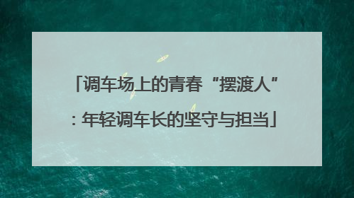 调车场上的青春“摆渡人”：年轻调车长的坚守与担当