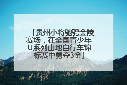 贵州小将驰骋金陵赛场，在全国青少年U系列山地自行车锦标赛中勇夺3金