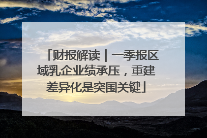 财报解读｜一季报区域乳企业绩承压，重建差异化是突围关键