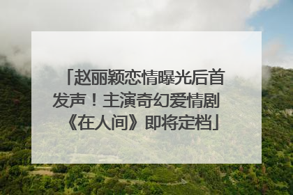赵丽颖恋情曝光后首发声！主演奇幻爱情剧《在人间》即将定档