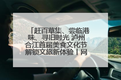 赶百草集、尝临港味、寻旧时光 泸州合江首届美食文化节解锁文旅新体验丨网络中国节·端午