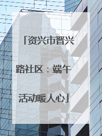 资兴市晋兴路社区：端午活动暖人心