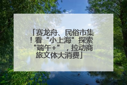赛龙舟、民俗市集！看“小上海”探索“端午+”，拉动商旅文体大消费