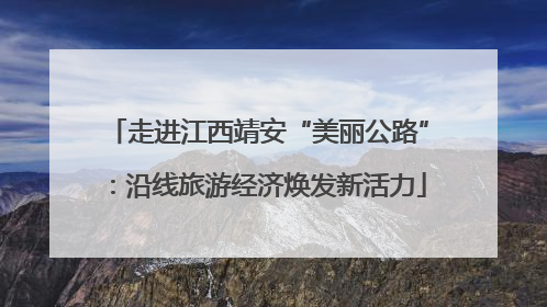 走进江西靖安“美丽公路”：沿线旅游经济焕发新活力