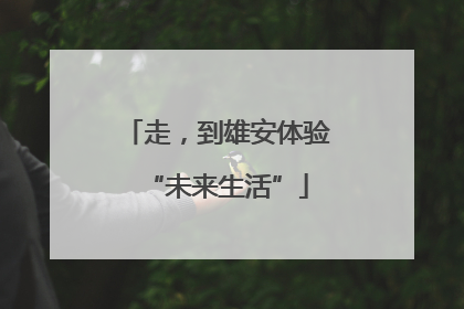 走，到雄安体验“未来生活”