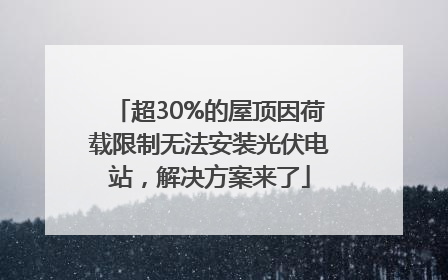 超30%的屋顶因荷载限制无法安装光伏电站，解决方案来了