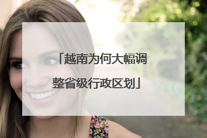 越南为何大幅调整省级行政区划