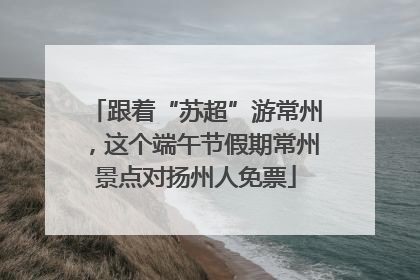 跟着“苏超”游常州，这个端午节假期常州景点对扬州人免票