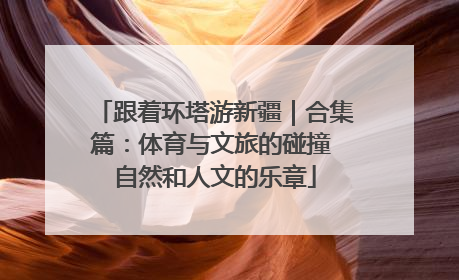 跟着环塔游新疆｜合集篇：体育与文旅的碰撞 自然和人文的乐章