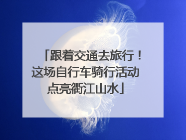 跟着交通去旅行！这场自行车骑行活动点亮衢江山水