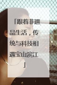 跟着非遗品生活，传统与科技相遇宝山滨江