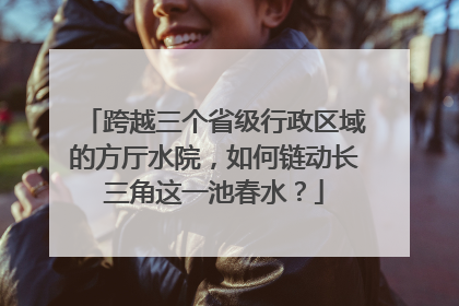 跨越三个省级行政区域的方厅水院，如何链动长三角这一池春水？