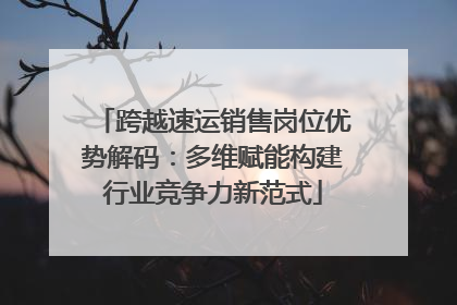 跨越速运销售岗位优势解码：多维赋能构建行业竞争力新范式