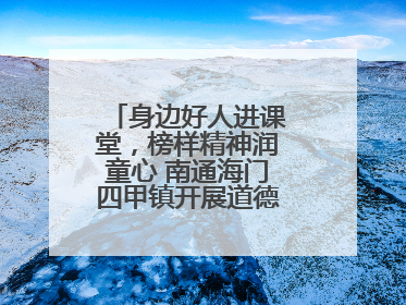 身边好人进课堂，榜样精神润童心 南通海门四甲镇开展道德模范事迹宣讲