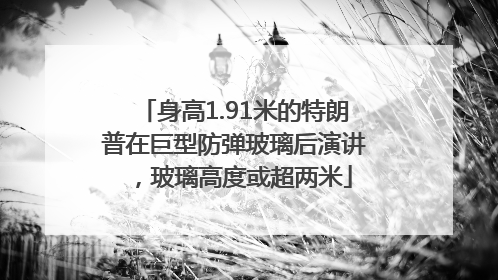 身高1.91米的特朗普在巨型防弹玻璃后演讲，玻璃高度或超两米
