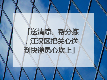 送清凉、帮分拣，江汉区把关心送到快递员心坎上