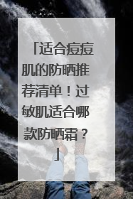 适合痘痘肌的防晒推荐清单！过敏肌适合哪款防晒霜？