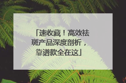 速收藏！高效祛斑产品深度剖析，靠谱款全在这