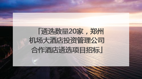遴选数量20家，郑州机场大酒店投资管理公司合作酒店遴选项目招标