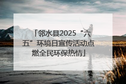 邻水县2025“六五”环境日宣传活动点燃全民环保热情