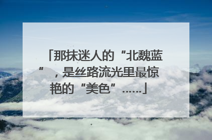 那抹迷人的“北魏蓝”，是丝路流光里最惊艳的“美色”……